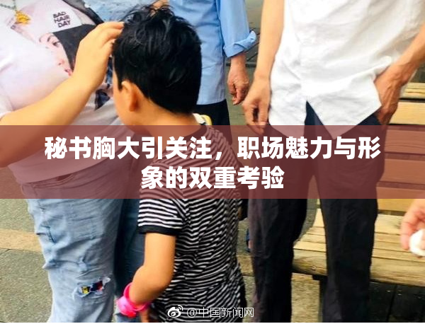 秘书胸大引关注，职场魅力与形象的双重考验
