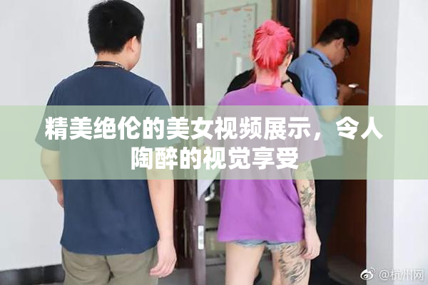 精美绝伦的美女视频展示，令人陶醉的视觉享受