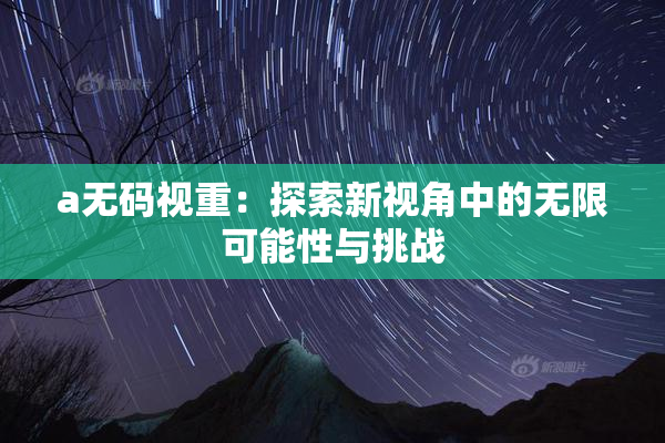 a无码视重：探索新视角中的无限可能性与挑战
