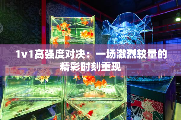 1v1高强度对决：一场激烈较量的精彩时刻重现