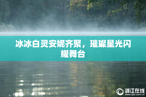 冰冰白灵安妮齐聚，璀璨星光闪耀舞台