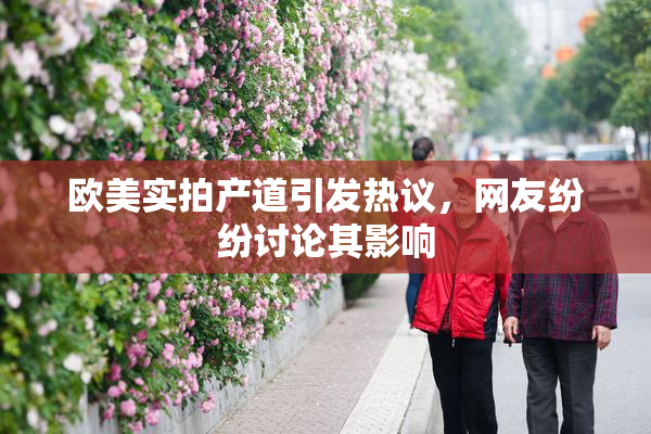欧美实拍产道引发热议，网友纷纷讨论其影响