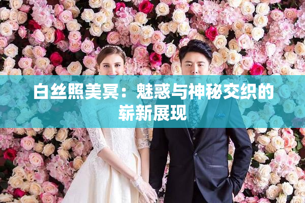 白丝照美冥：魅惑与神秘交织的崭新展现
