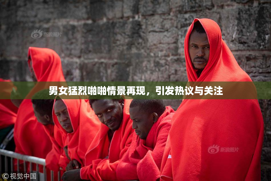 男女猛烈啪啪情景再现，引发热议与关注