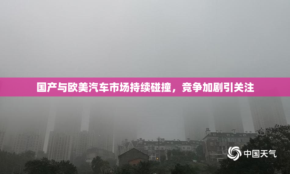 国产与欧美汽车市场持续碰撞，竞争加剧引关注