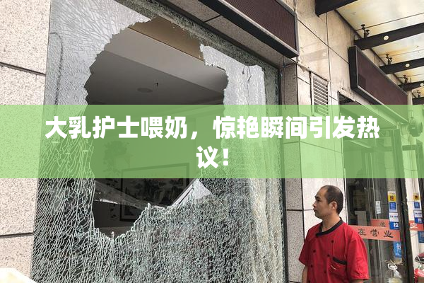 大乳护士喂奶，惊艳瞬间引发热议！