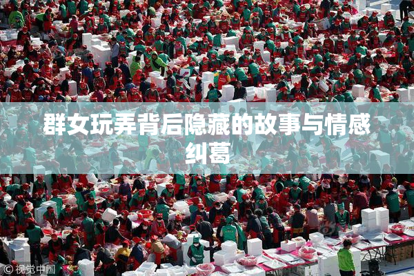 群女玩弄背后隐藏的故事与情感纠葛