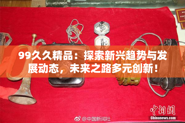 99久久精品：探索新兴趋势与发展动态，未来之路多元创新！