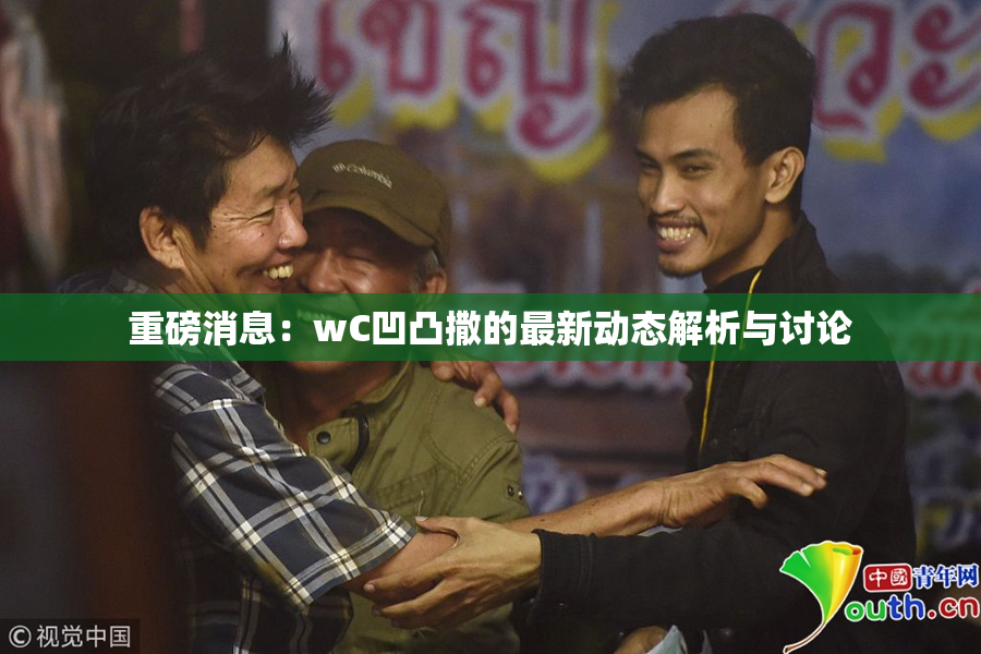 重磅消息：wC凹凸撒的最新动态解析与讨论