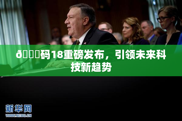 🈚码18重磅发布，引领未来科技新趋势