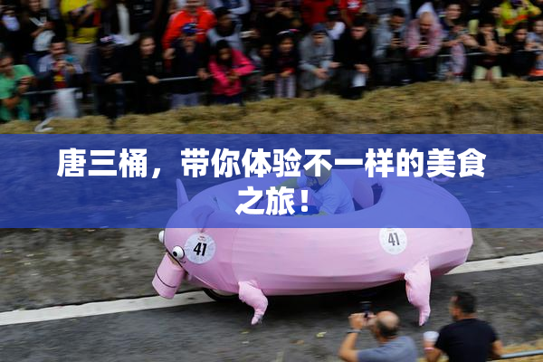 唐三桶，带你体验不一样的美食之旅！