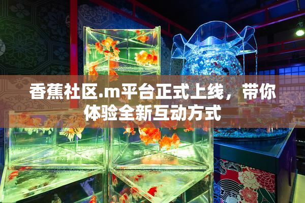 香蕉社区.m平台正式上线，带你体验全新互动方式