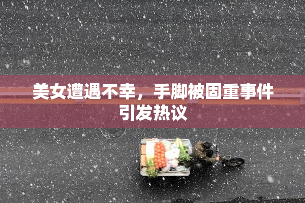 美女遭遇不幸，手脚被固重事件引发热议