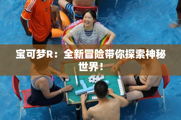 宝可梦R：全新冒险带你探索神秘世界！