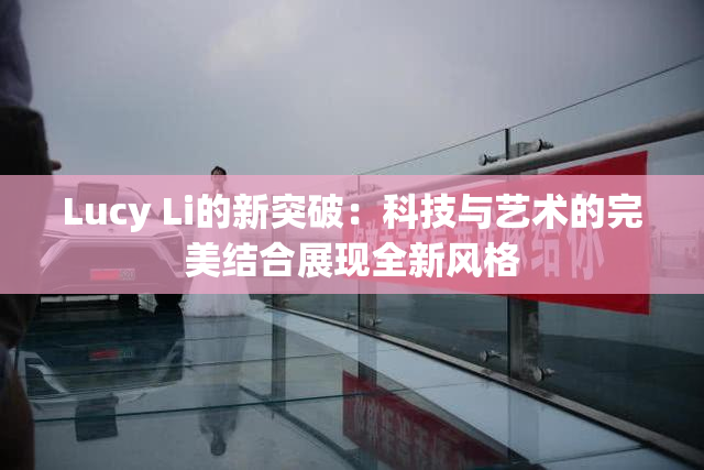 Lucy Li的新突破：科技与艺术的完美结合展现全新风格