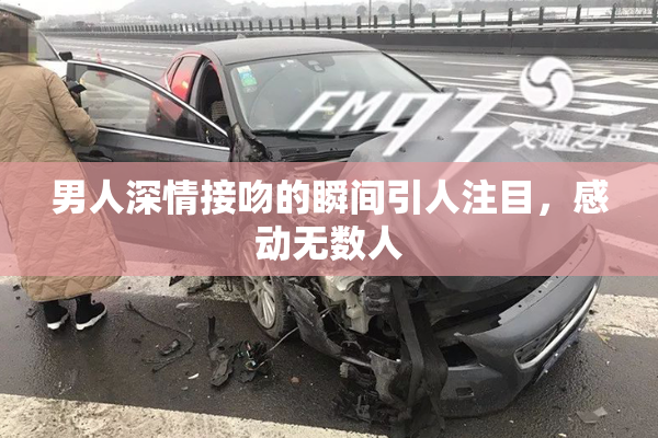 男人深情接吻的瞬间引人注目，感动无数人