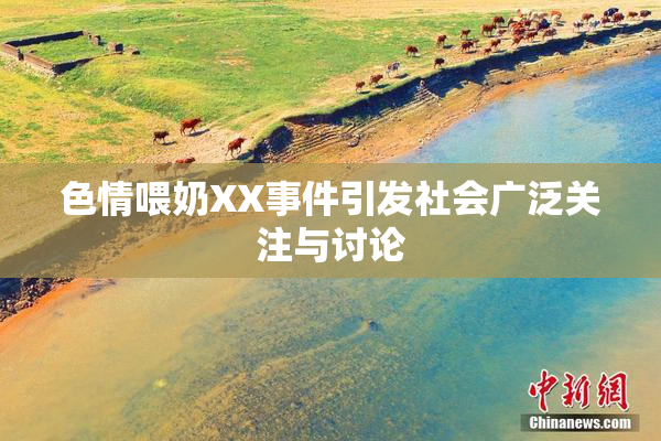 色情喂奶XX事件引发社会广泛关注与讨论