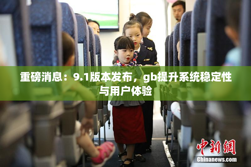 重磅消息：9.1版本发布，gb提升系统稳定性与用户体验