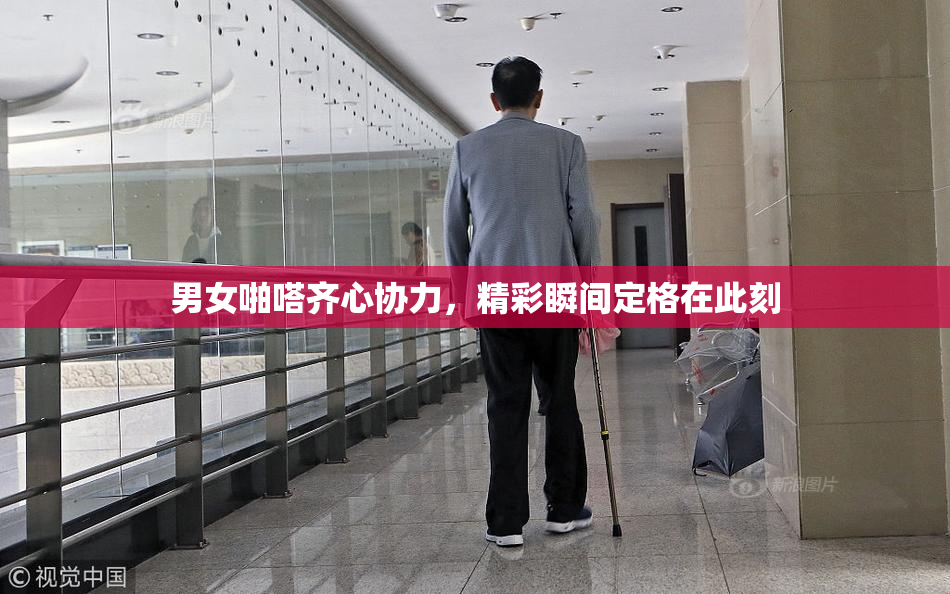 男女啪嗒齐心协力，精彩瞬间定格在此刻