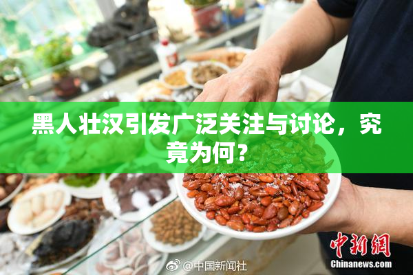 黑人壮汉引发广泛关注与讨论，究竟为何？