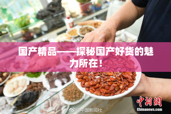 国产精品——探秘国产好货的魅力所在！