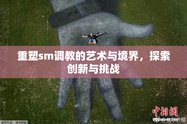 重塑sm调教的艺术与境界，探索创新与挑战