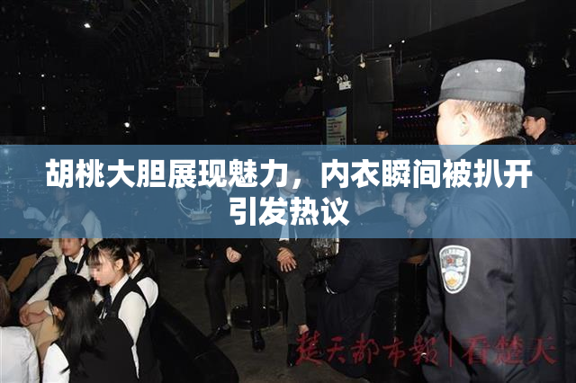胡桃大胆展现魅力，内衣瞬间被扒开引发热议