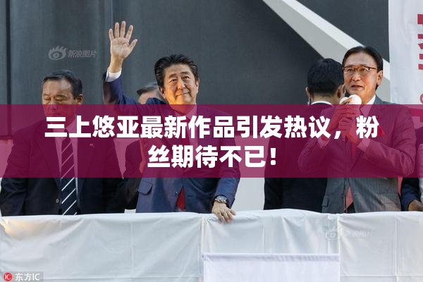 三上悠亚最新作品引发热议，粉丝期待不已！