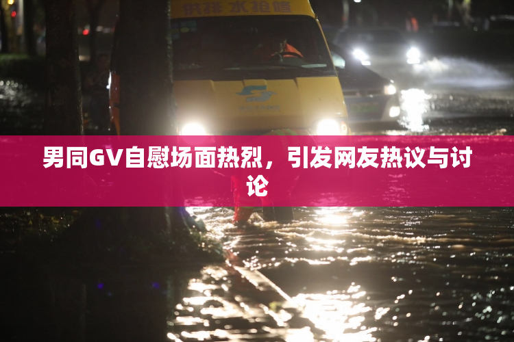 男同GV自慰场面热烈，引发网友热议与讨论