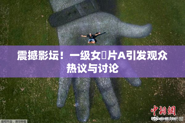 震撼影坛！一级女婬片A引发观众热议与讨论