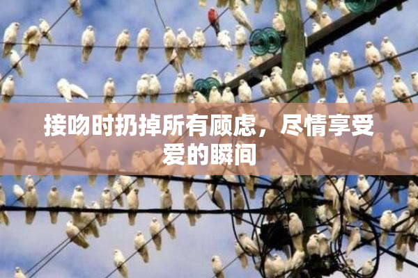 接吻时扔掉所有顾虑，尽情享受爱的瞬间
