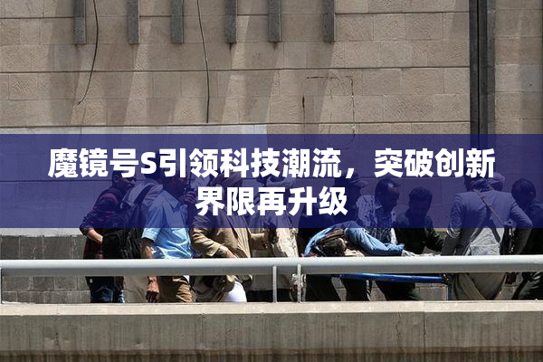 魔镜号S引领科技潮流，突破创新界限再升级