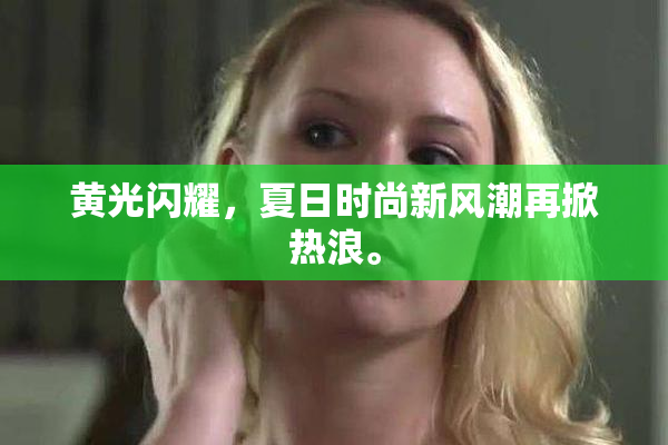 黄光闪耀，夏日时尚新风潮再掀热浪。