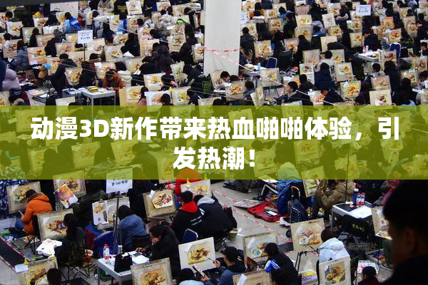 动漫3D新作带来热血啪啪体验，引发热潮！