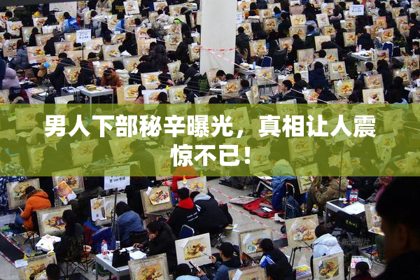 男人下部秘辛曝光，真相让人震惊不已！
