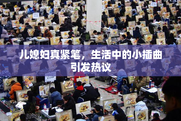 儿媳妇真紧笔，生活中的小插曲引发热议