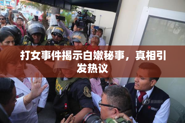 打女事件揭示白嫩秘事，真相引发热议