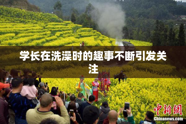 学长在洗澡时的趣事不断引发关注
