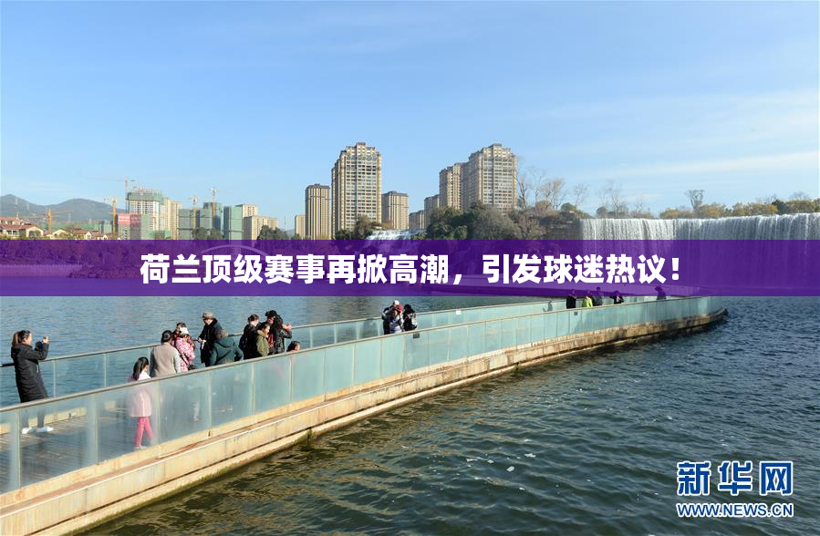 荷兰顶级赛事再掀高潮，引发球迷热议！