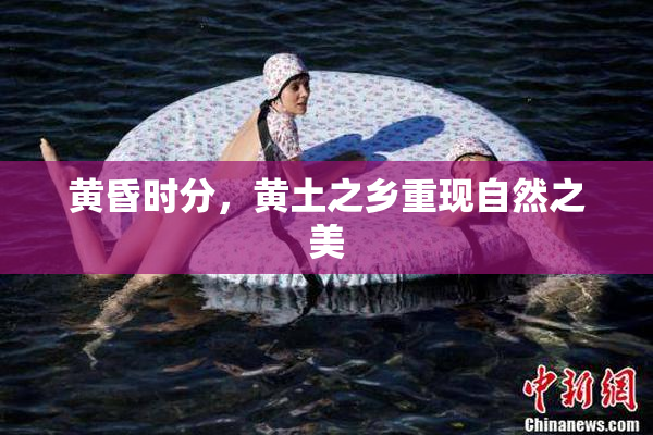 黄昏时分，黄土之乡重现自然之美