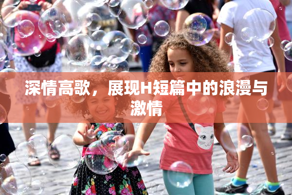 深情高歌，展现H短篇中的浪漫与激情