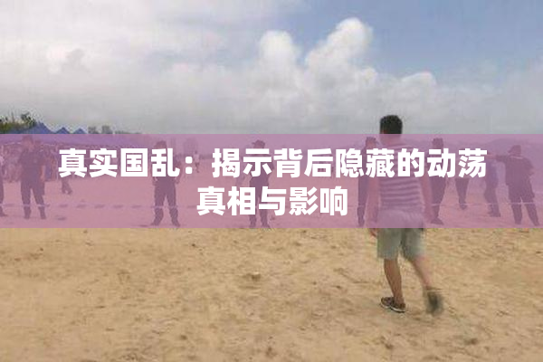 真实国乱：揭示背后隐藏的动荡真相与影响