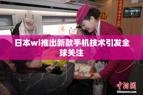 日本wi推出新款手机技术引发全球关注