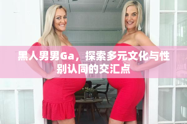 黑人男男Ga，探索多元文化与性别认同的交汇点