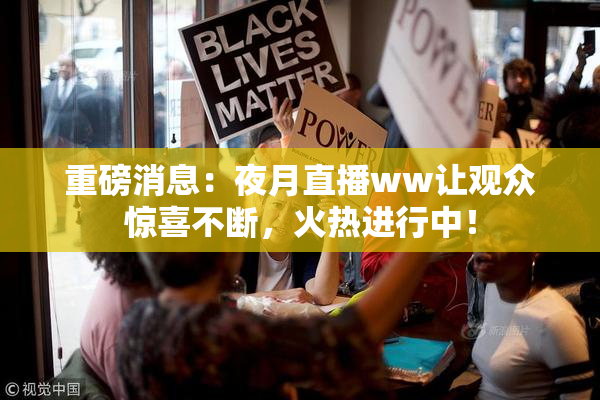 重磅消息：夜月直播ww让观众惊喜不断，火热进行中！