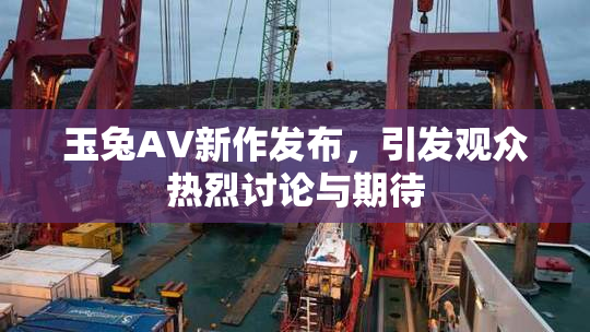 玉兔AV新作发布，引发观众热烈讨论与期待