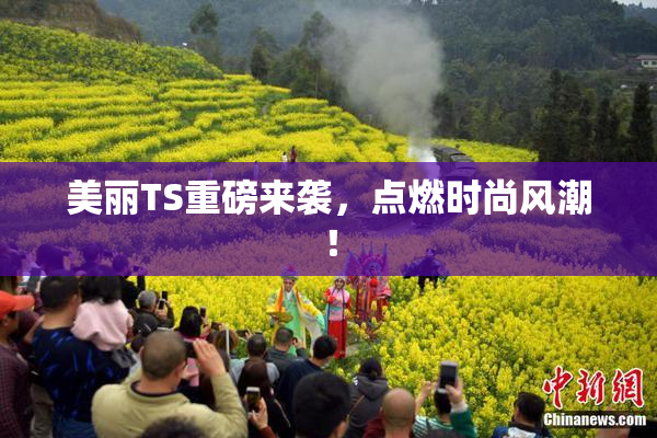 美丽TS重磅来袭，点燃时尚风潮！