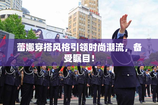 蕾娜穿搭风格引领时尚潮流，备受瞩目！