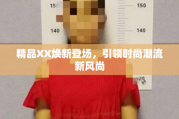 精品XX焕新登场，引领时尚潮流新风尚