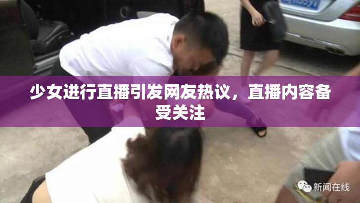 少女进行直播引发网友热议，直播内容备受关注
